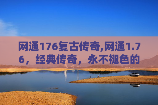 网通176复古传奇,网通1.76，经典传奇，永不褪色的游戏体验
