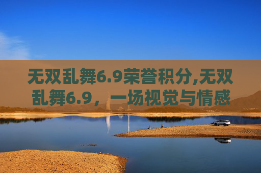 无双乱舞6.9荣誉积分,无双乱舞6.9，一场视觉与情感的盛宴
