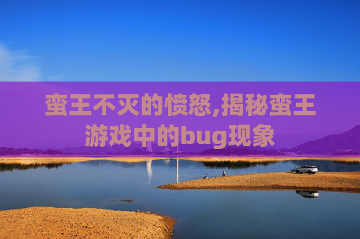 蛮王不灭的愤怒,揭秘蛮王游戏中的bug现象