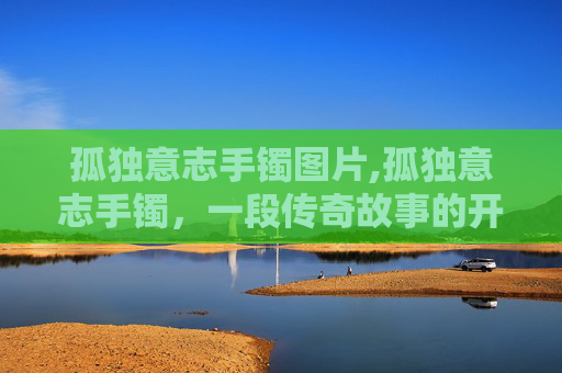 孤独意志手镯图片,孤独意志手镯，一段传奇故事的开始