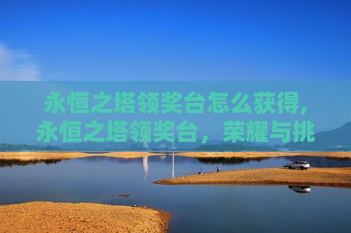 永恒之塔领奖台怎么获得,永恒之塔领奖台，荣耀与挑战的交汇点