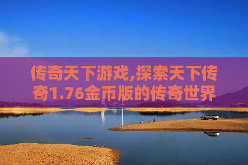 传奇天下游戏,探索天下传奇1.76金币版的传奇世界