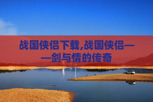 战国侠侣下载,战国侠侣——剑与情的传奇