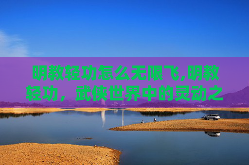 明教轻功怎么无限飞,明教轻功，武侠世界中的灵动之术