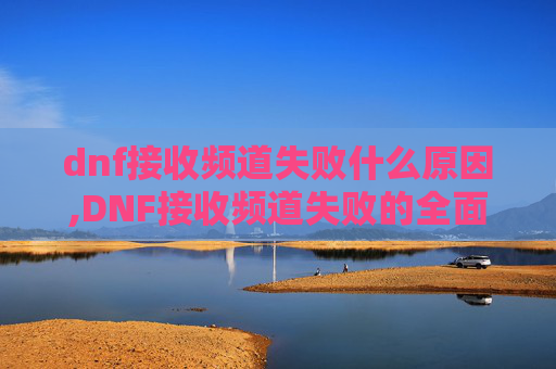 dnf接收频道失败什么原因,DNF接收频道失败的全面解析与应对策略