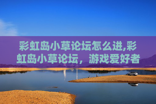 彩虹岛小草论坛怎么进,彩虹岛小草论坛，游戏爱好者的聚集地