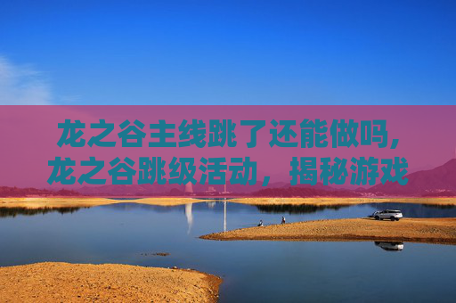龙之谷主线跳了还能做吗,龙之谷跳级活动，揭秘游戏中的神秘挑战