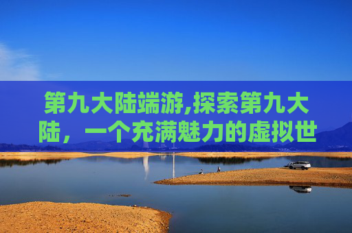 第九大陆端游,探索第九大陆，一个充满魅力的虚拟世界