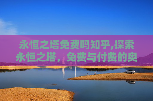 永恒之塔免费吗知乎,探索永恒之塔，免费与付费的奥秘