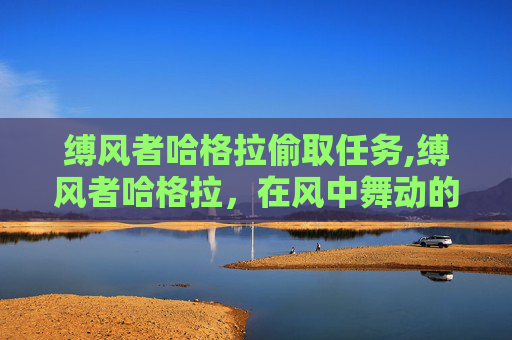 缚风者哈格拉偷取任务,缚风者哈格拉，在风中舞动的神秘力量