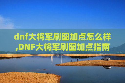dnf大将军刷图加点怎么样,DNF大将军刷图加点指南