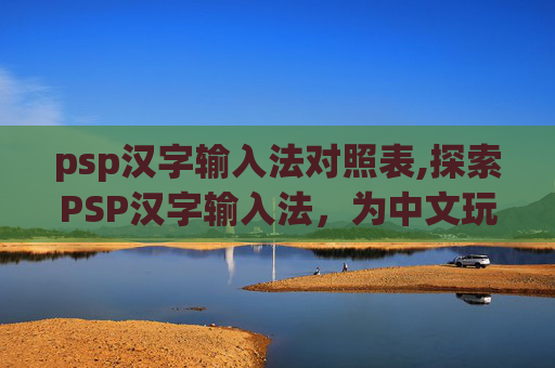 psp汉字输入法对照表,探索PSP汉字输入法，为中文玩家带来便利与乐趣