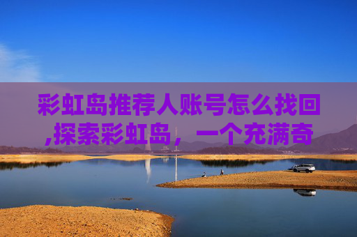彩虹岛推荐人账号怎么找回,探索彩虹岛，一个充满奇迹与冒险的虚拟世界