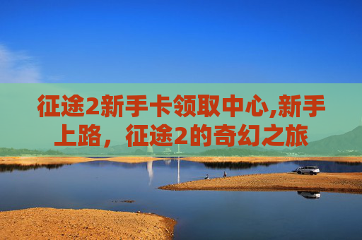 征途2新手卡领取中心,新手上路，征途2的奇幻之旅