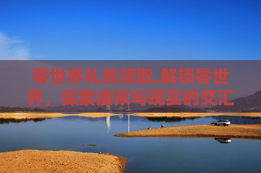 零世界礼包领取,解锁零世界，探索虚拟与现实的交汇点