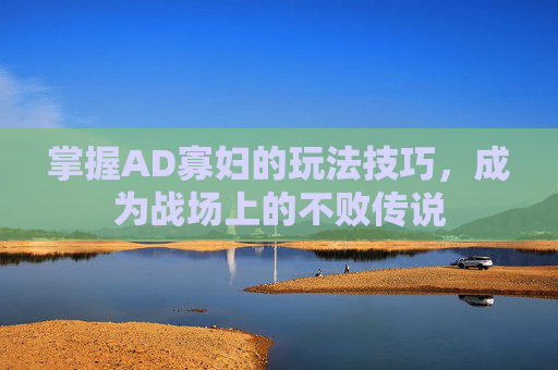 掌握AD寡妇的玩法技巧，成为战场上的不败传说