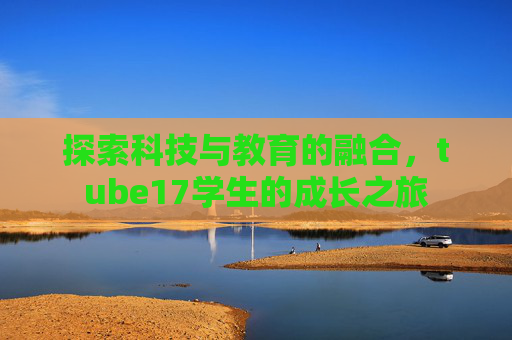 探索科技与教育的融合，tube17学生的成长之旅