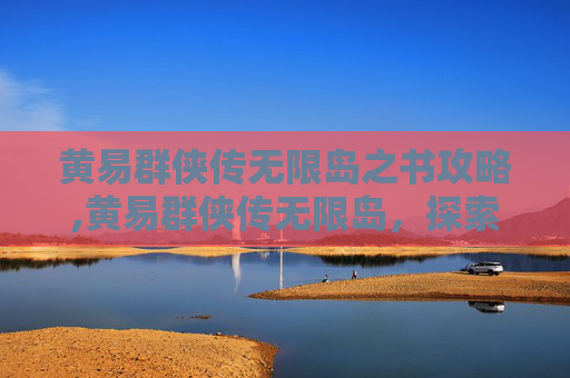 黄易群侠传无限岛之书攻略,黄易群侠传无限岛，探索未知的武侠世界