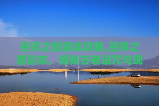 巫师之怒副本攻略,巫师之怒副本，揭秘古老诅咒与现代冒险的交织