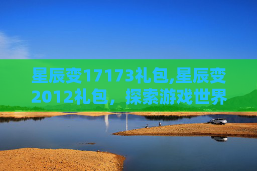 星辰变17173礼包,星辰变2012礼包，探索游戏世界的新起点