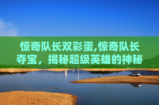 惊奇队长双彩蛋,惊奇队长夺宝，揭秘超级英雄的神秘宝藏