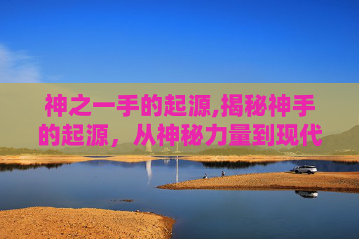 神之一手的起源,揭秘神手的起源，从神秘力量到现代科技的演变