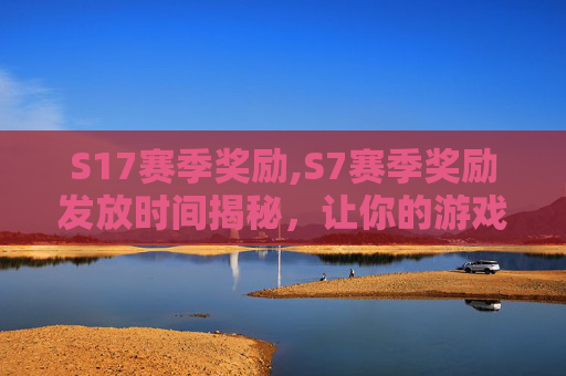 S17赛季奖励,S7赛季奖励发放时间揭秘，让你的游戏体验更加精彩！