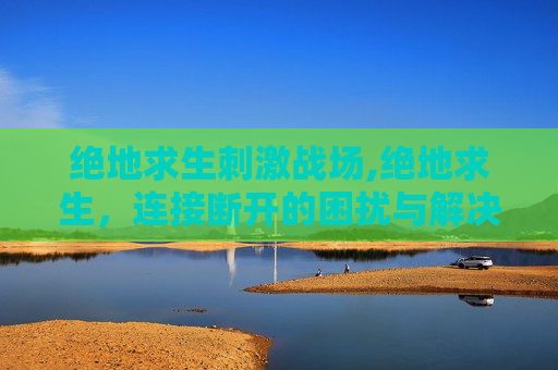 绝地求生刺激战场,绝地求生，连接断开的困扰与解决之道
