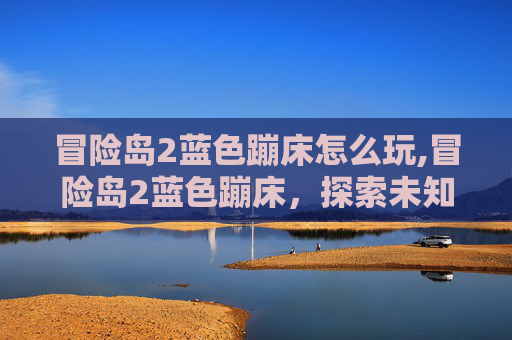 冒险岛2蓝色蹦床怎么玩,冒险岛2蓝色蹦床，探索未知的极限挑战