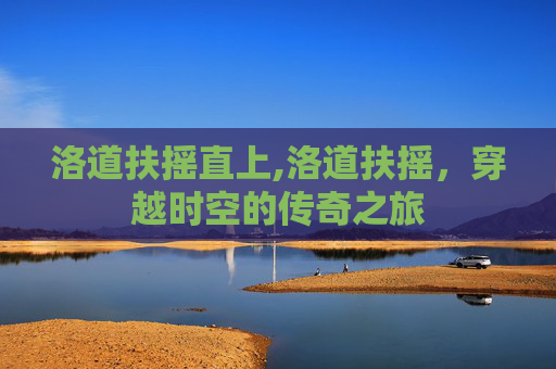 洛道扶摇直上,洛道扶摇,穿越时空的传奇之旅 洛道扶摇直上,洛道扶摇,穿越时空的传奇之旅