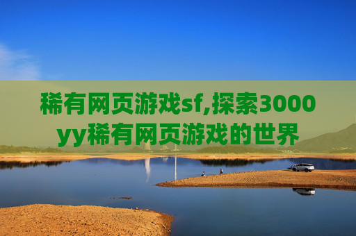 稀有网页游戏sf,探索3000yy稀有网页游戏的世界
