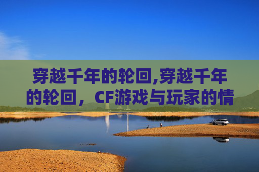 穿越千年的轮回,穿越千年的轮回，CF游戏与玩家的情感纽带