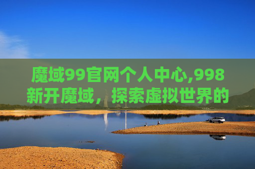 魔域99官网个人中心,998新开魔域，探索虚拟世界的新天地
