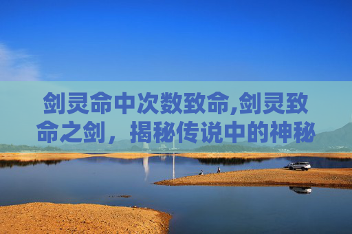 剑灵命中次数致命,剑灵致命之剑，揭秘传说中的神秘武器