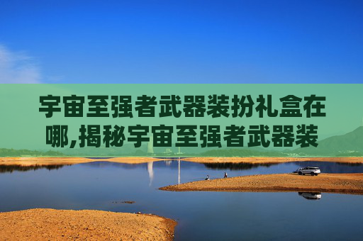 宇宙至强者武器装扮礼盒在哪,揭秘宇宙至强者武器装扮礼盒的神秘力量
