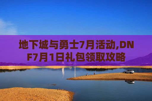 地下城与勇士7月活动,DNF7月1日礼包领取攻略