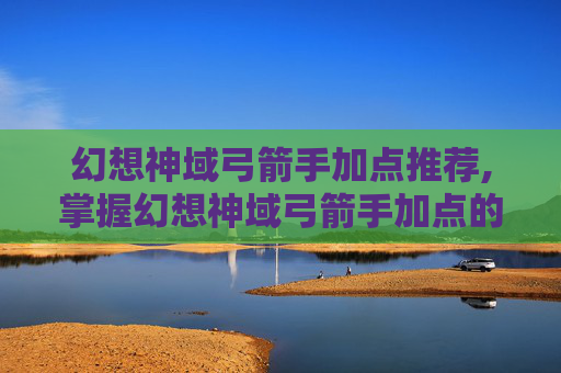 幻想神域弓箭手加点推荐,掌握幻想神域弓箭手加点的艺术