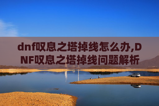 dnf叹息之塔掉线怎么办,DNF叹息之塔掉线问题解析与应对策略
