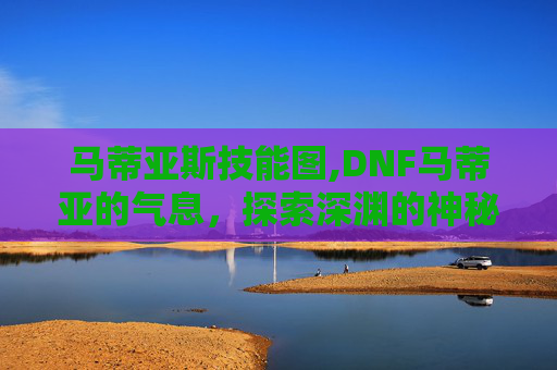 马蒂亚斯技能图,DNF马蒂亚的气息，探索深渊的神秘力量