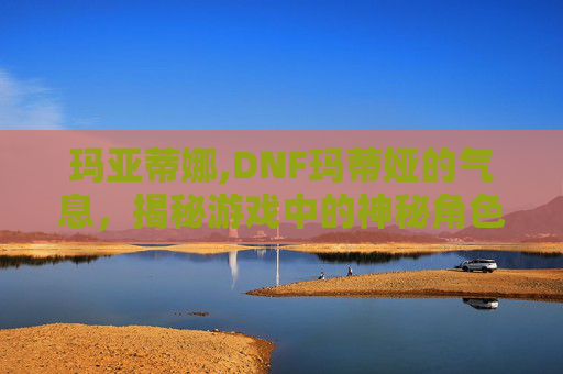 玛亚蒂娜,DNF玛蒂娅的气息，揭秘游戏中的神秘角色