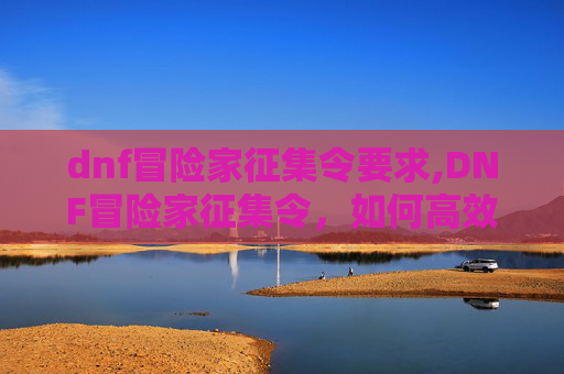 dnf冒险家征集令要求,DNF冒险家征集令，如何高效推荐你的游戏伙伴