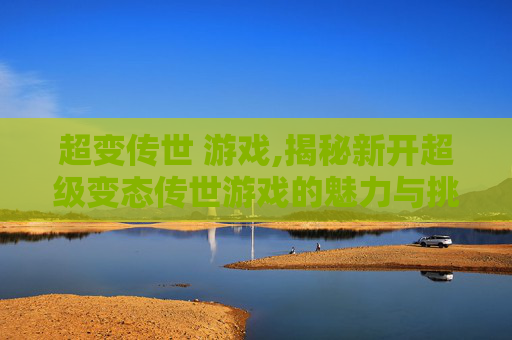 超变传世 游戏,揭秘新开超级变态传世游戏的魅力与挑战