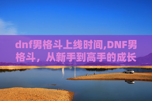 dnf男格斗上线时间,DNF男格斗，从新手到高手的成长之路