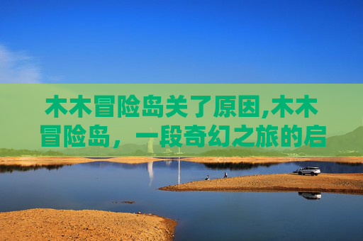 木木冒险岛关了原因,木木冒险岛，一段奇幻之旅的启示