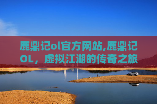 鹿鼎记ol官方网站,鹿鼎记OL，虚拟江湖的传奇之旅