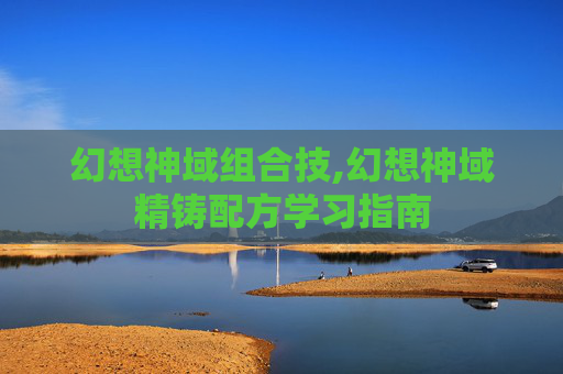 幻想神域组合技,幻想神域精铸配方学习指南