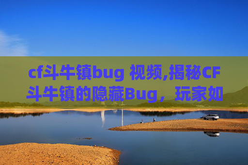 cf斗牛镇bug 视频,揭秘CF斗牛镇的隐藏Bug，玩家如何巧妙利用？