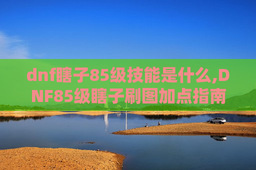 dnf瞎子85级技能是什么,DNF85级瞎子刷图加点指南