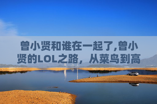 曾小贤和谁在一起了,曾小贤的LOL之路，从菜鸟到高手的成长历程
