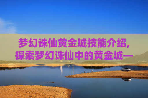 梦幻诛仙黄金城技能介绍,探索梦幻诛仙中的黄金城——一个充满神秘与财富的奇幻世界